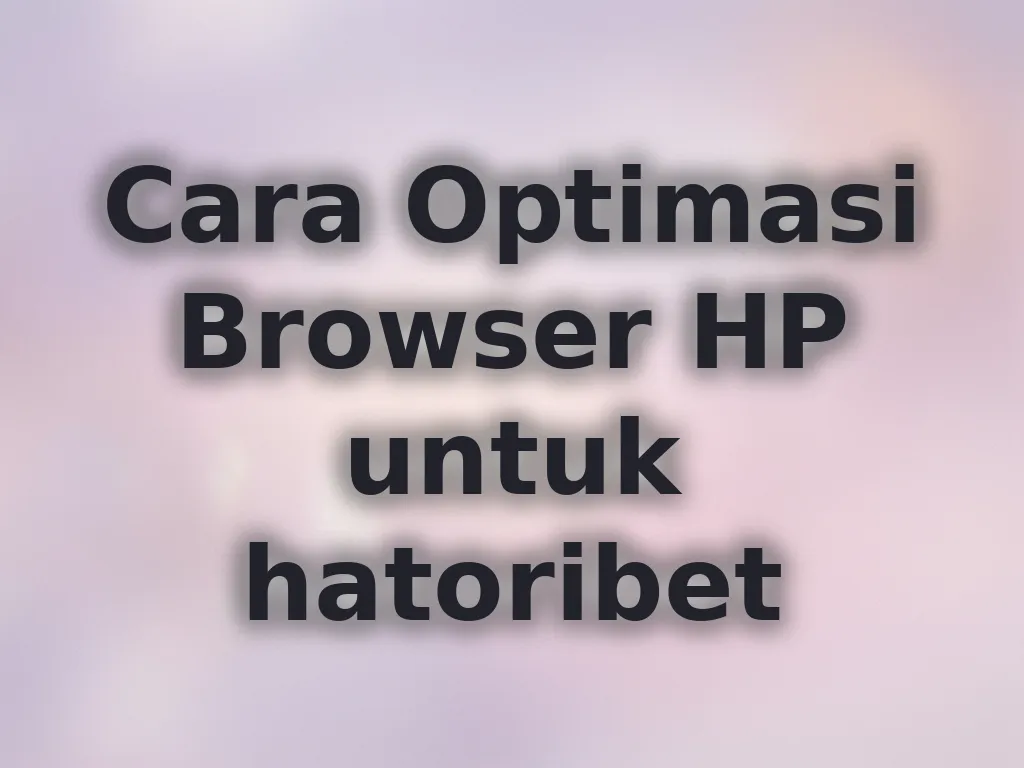 Cara Optimasi Browser HP untuk hatoribet